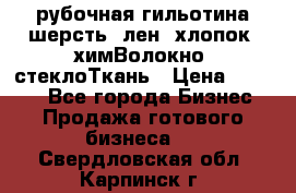 рубочная гильотина шерсть, лен, хлопок, химВолокно, стеклоТкань › Цена ­ 1 000 - Все города Бизнес » Продажа готового бизнеса   . Свердловская обл.,Карпинск г.